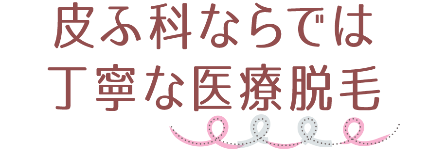 皮ふ科ならでは丁寧な医療脱毛