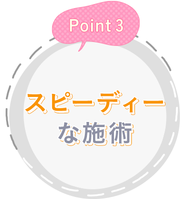 Point3 スピーディーな施術