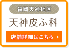 福岡天神地区 | 天神皮ふ科 | 店舗詳細はこちら