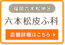 福岡六本松地区 | 六本松皮ふ科 | 店舗詳細はこちら