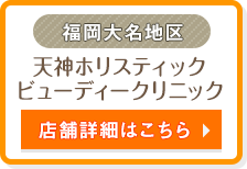 福岡大名地区 | 天神ホリスティックビューディークリニック | 店舗詳細はこちら