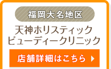 福岡大名地区 | 天神ホリスティックビューディークリニック | 店舗詳細はこちら