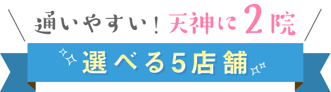 通りやすい！天神に2院 | 選べる5店舗